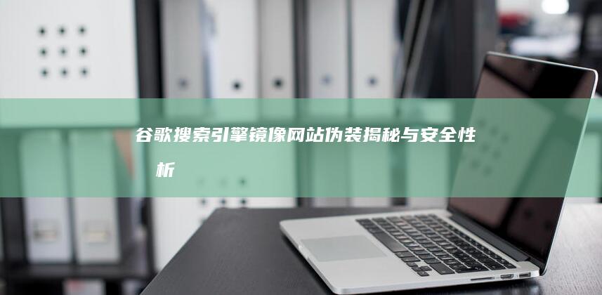 谷歌搜索引擎镜像网站伪装揭秘与安全性分析