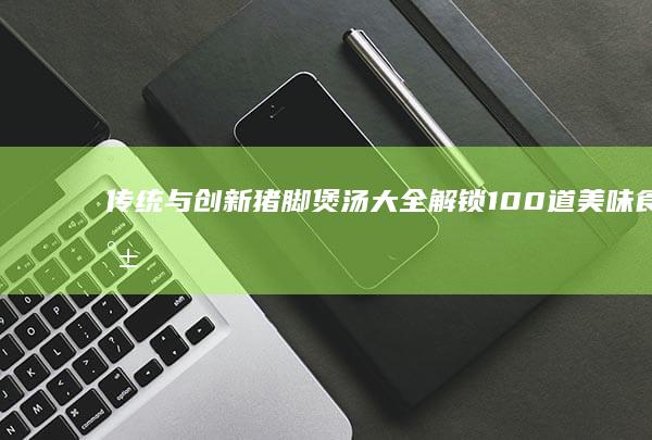 传统与创新猪脚煲汤大全：解锁100道美味食谱